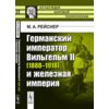 Германский император Вильгельм II (1888-1918) и железная империя