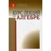 Курс лекций по алгебре. Учебное пособие. Гриф УМО вузов России