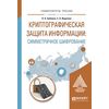 Криптографическая защита информации: симметричное шифрование. Учебное пособие для вузов